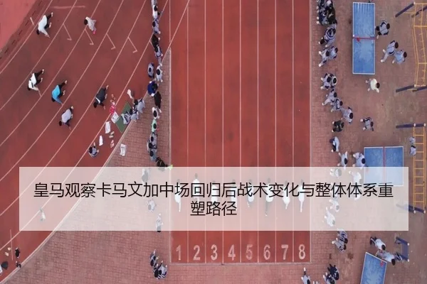 皇马观察卡马文加中场回归后战术变化与整体体系重塑路径