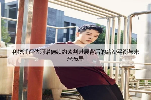 利物浦评估阿诺德续约谈判进展背后的薪资平衡与未来布局