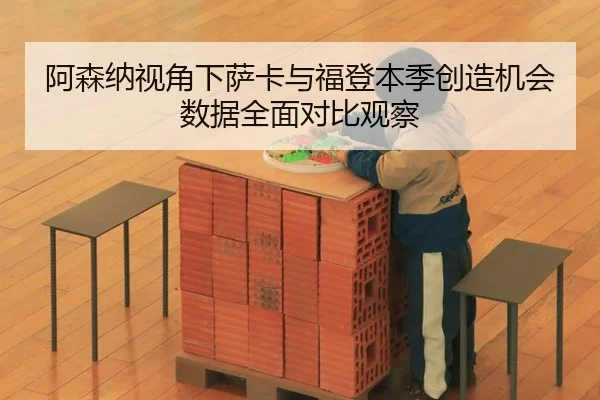 阿森纳视角下萨卡与福登本季创造机会数据全面对比观察