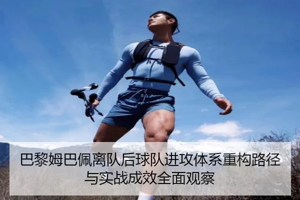 巴黎姆巴佩离队后球队进攻体系重构路径与实战成效全面观察