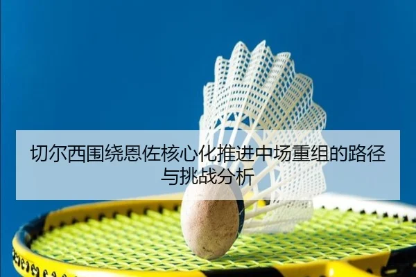 切尔西围绕恩佐核心化推进中场重组的路径与挑战分析